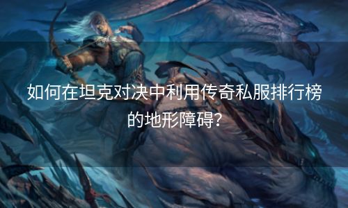 如何在坦克对决中利用传奇私服排行榜的地形障碍？