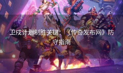 卫戍计划制胜关键：《传奇发布网》防守指南