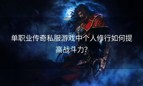 单职业传奇私服游戏中个人修行如何提高战斗力？