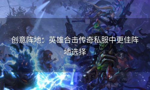 创意阵地：英雄合击传奇私服中更佳阵地选择