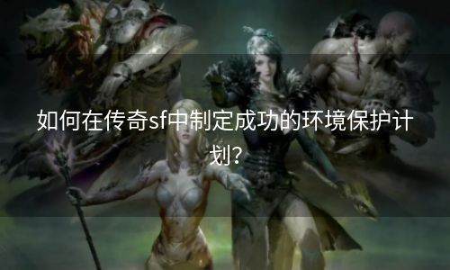 如何在传奇sf中制定成功的环境保护计划？