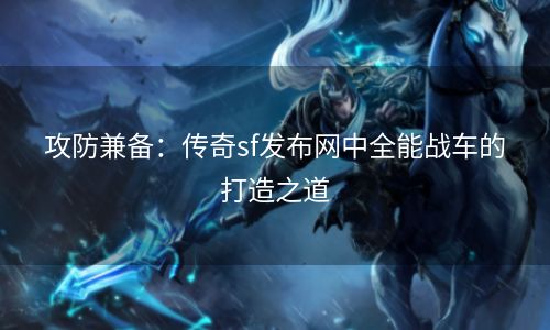 攻防兼备：传奇sf发布网中全能战车的打造之道