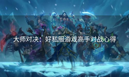 大师对决：好私服游戏高手对战心得