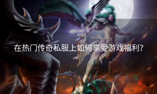 在热门传奇私服上如何享受游戏福利？