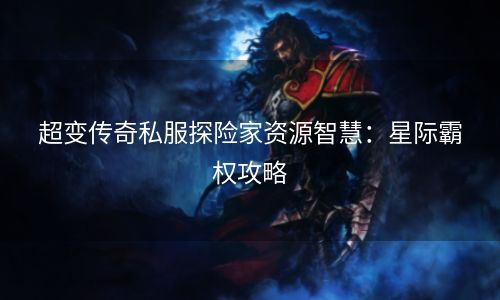 超变传奇私服探险家资源智慧：星际霸权攻略