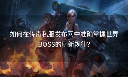 如何在传奇私服发布网中准确掌握世界BOSS的刷新规律？