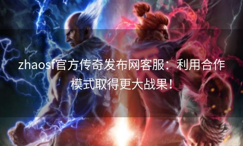 zhaosf官方传奇发布网客服：利用合作模式取得更大战果！