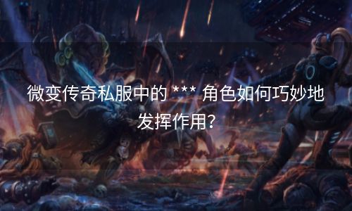 微变传奇私服中的 *** 角色如何巧妙地发挥作用？