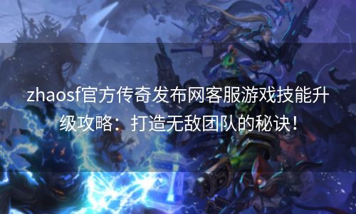 zhaosf官方传奇发布网客服游戏技能升级攻略：打造无敌团队的秘诀！
