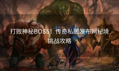 打败神秘BOSS！传奇私服发布网秘境挑战攻略
