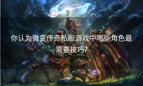 你认为微变传奇私服游戏中哪些角色最需要技巧？
