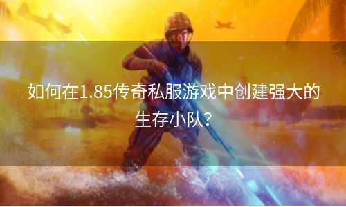 如何在1.85传奇私服游戏中创建强大的生存小队？