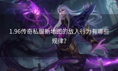 1.96传奇私服新地图的敌人行为有哪些规律？