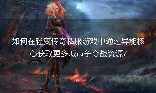 如何在轻变传奇私服游戏中通过异能核心获取更多城市争夺战资源？