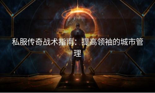 私服传奇战术指南：提高领袖的城市管理