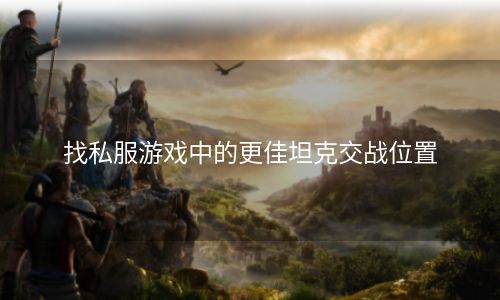 找私服游戏中的更佳坦克交战位置