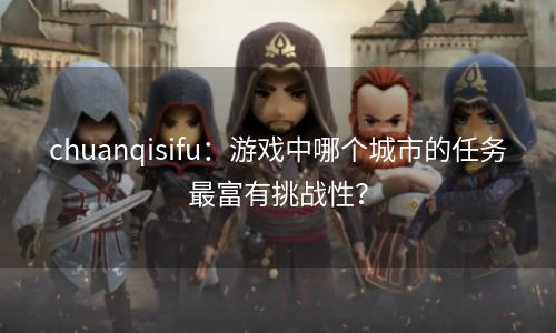 chuanqisifu：游戏中哪个城市的任务最富有挑战性？