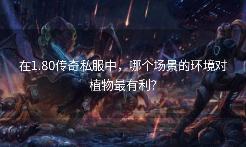 在1.80传奇私服中，哪个场景的环境对植物最有利？