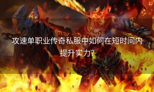 攻速单职业传奇私服中如何在短时间内提升实力？
