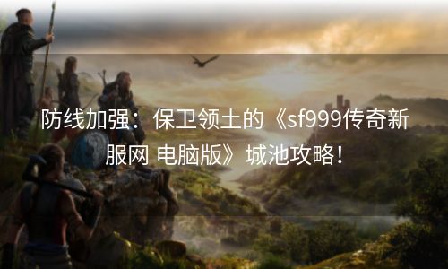防线加强：保卫领土的《sf999传奇新服网 电脑版》城池攻略！