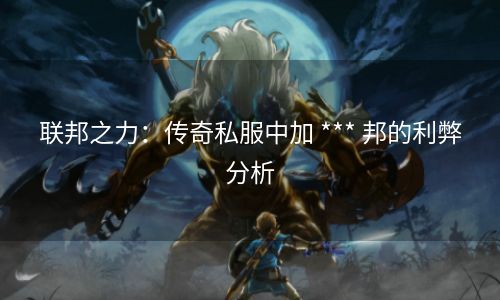 联邦之力：传奇私服中加 *** 邦的利弊分析