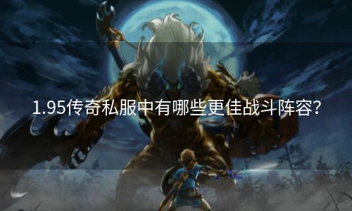 1.95传奇私服中有哪些更佳战斗阵容？