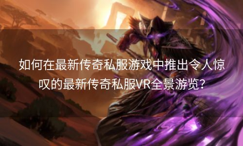 如何在最新传奇私服游戏中推出令人惊叹的最新传奇私服VR全景游览？