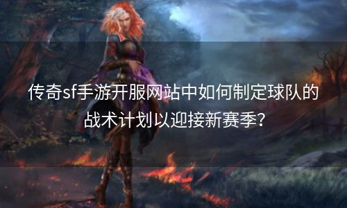 传奇sf手游开服网站中如何制定球队的战术计划以迎接新赛季？