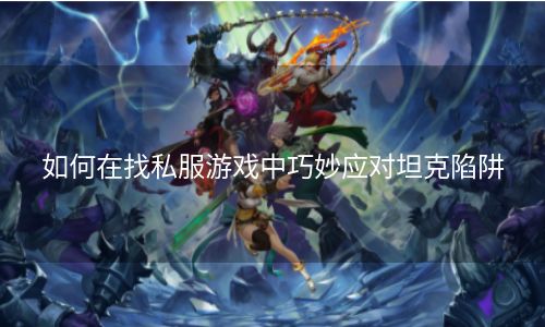如何在找私服游戏中巧妙应对坦克陷阱