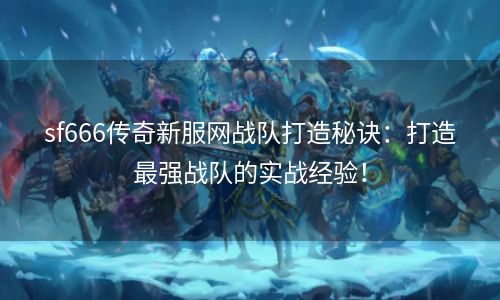 sf666传奇新服网战队打造秘诀：打造最强战队的实战经验！