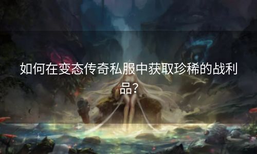 如何在变态传奇私服中获取珍稀的战利品？