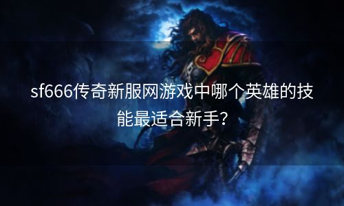 sf666传奇新服网游戏中哪个英雄的技能最适合新手？