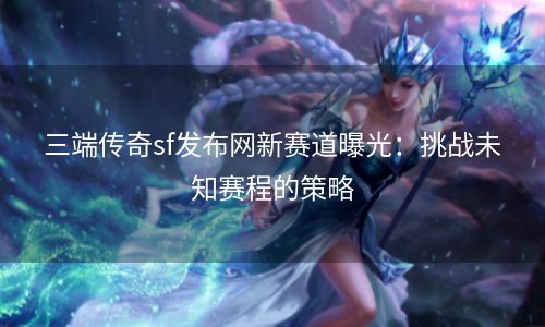 三端传奇sf发布网新赛道曝光：挑战未知赛程的策略