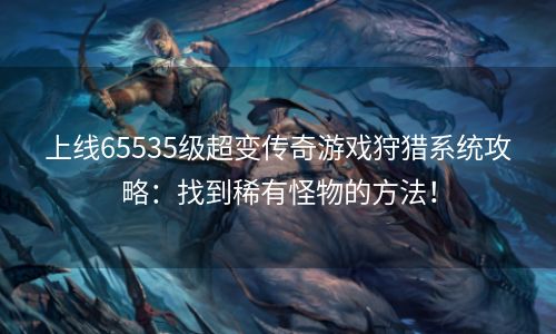 上线65535级超变传奇游戏狩猎系统攻略：找到稀有怪物的方法！