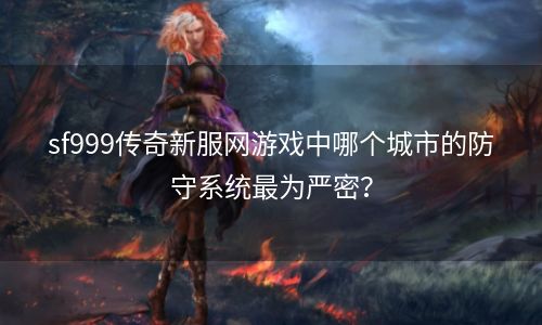 sf999传奇新服网游戏中哪个城市的防守系统最为严密？