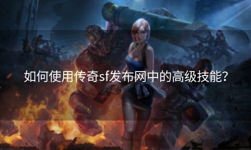 如何使用传奇sf发布网中的高级技能？