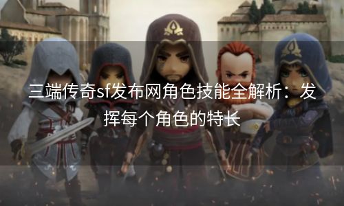 三端传奇sf发布网角色技能全解析：发挥每个角色的特长