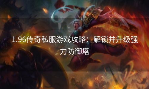 1.96传奇私服游戏攻略：解锁并升级强力防御塔