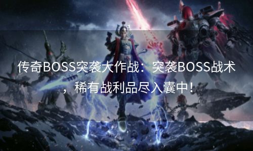传奇BOSS突袭大作战：突袭BOSS战术，稀有战利品尽入囊中！