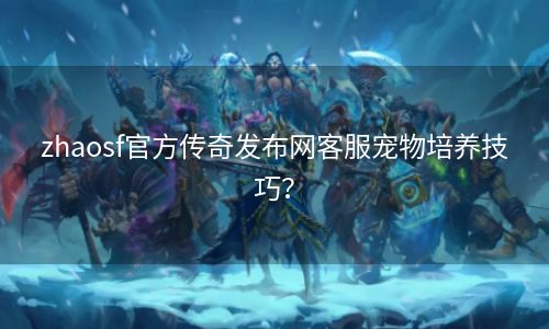 zhaosf官方传奇发布网客服宠物培养技巧？