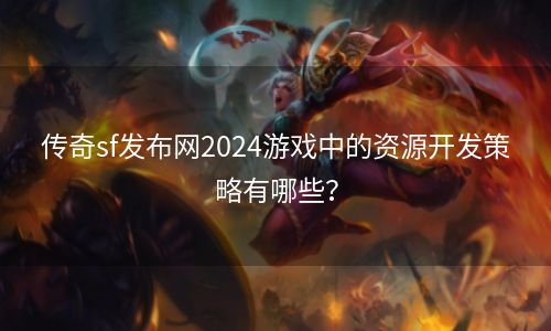 传奇sf发布网2024游戏中的资源开发策略有哪些？