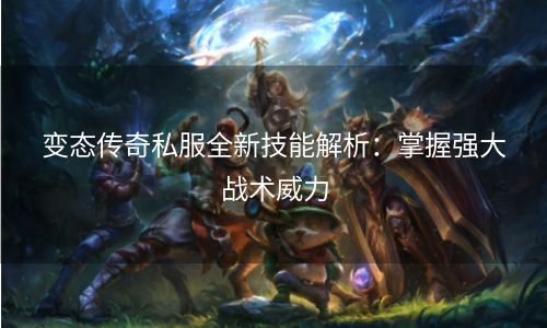 变态传奇私服全新技能解析：掌握强大战术威力