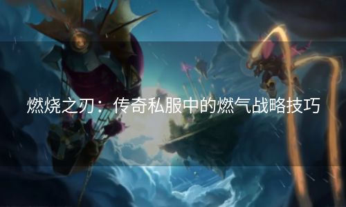 燃烧之刃：传奇私服中的燃气战略技巧