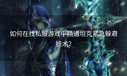 如何在找私服游戏中精通坦克紧急躲避技术？