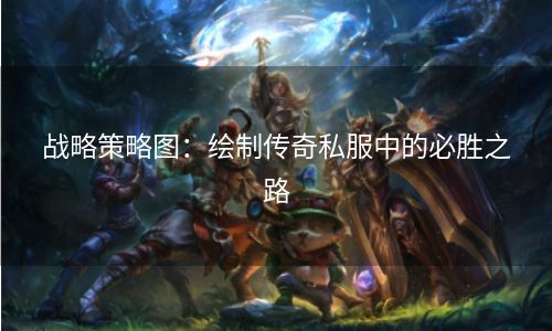 战略策略图：绘制传奇私服中的必胜之路