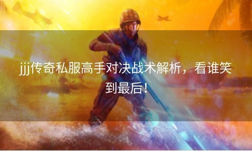 jjj传奇私服高手对决战术解析，看谁笑到最后！