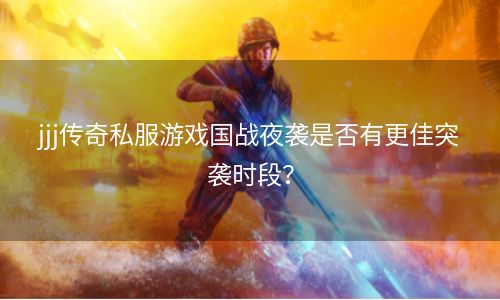 jjj传奇私服游戏国战夜袭是否有更佳突袭时段？