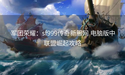 军团荣耀：sf999传奇新服网 电脑版中联盟崛起攻略