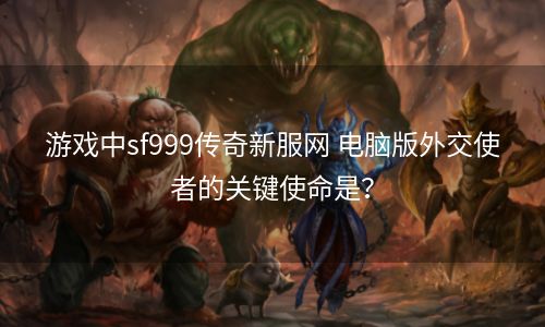 游戏中sf999传奇新服网 电脑版外交使者的关键使命是？