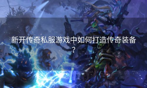 新开传奇私服游戏中如何打造传奇装备？